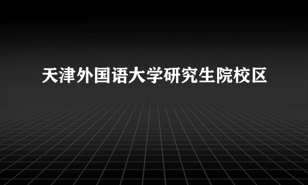 天津外国语大学研究生院校区