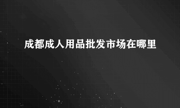 成都成人用品批发市场在哪里