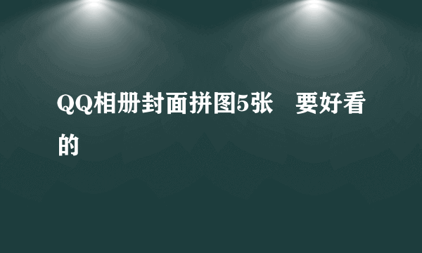 QQ相册封面拼图5张   要好看的