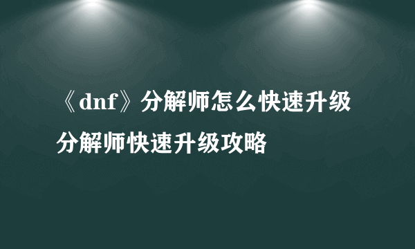 《dnf》分解师怎么快速升级 分解师快速升级攻略