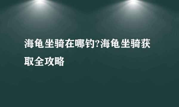 海龟坐骑在哪钓?海龟坐骑获取全攻略