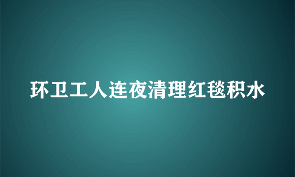 环卫工人连夜清理红毯积水