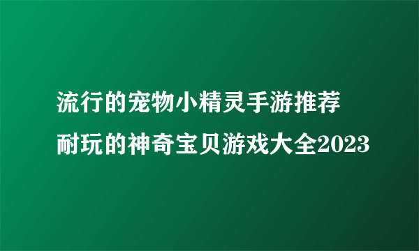 流行的宠物小精灵手游推荐 耐玩的神奇宝贝游戏大全2023