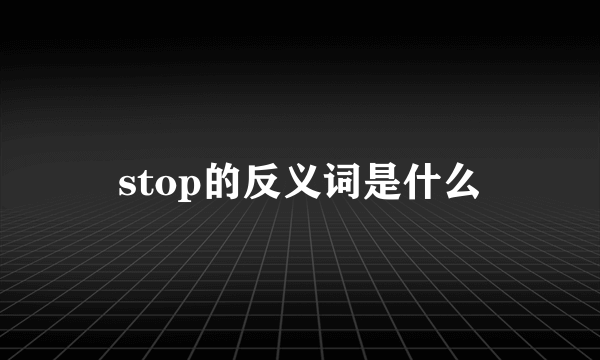 stop的反义词是什么