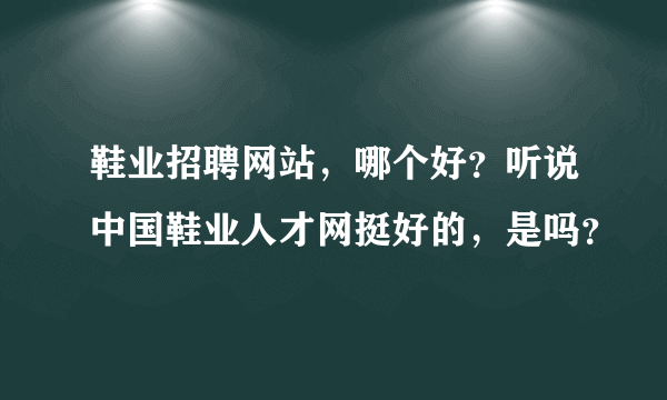 鞋业招聘网站，哪个好？听说中国鞋业人才网挺好的，是吗？