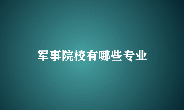 军事院校有哪些专业