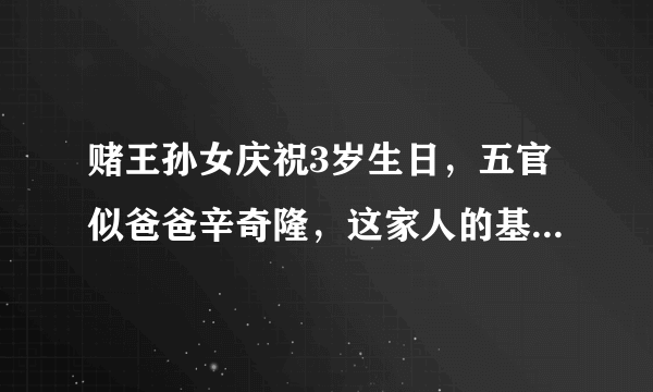 赌王孙女庆祝3岁生日，五官似爸爸辛奇隆，这家人的基因有多强大？