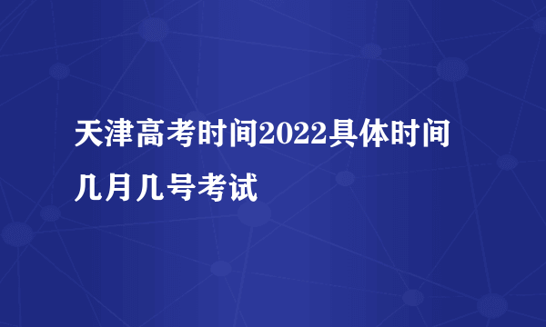 天津高考时间2022具体时间 几月几号考试
