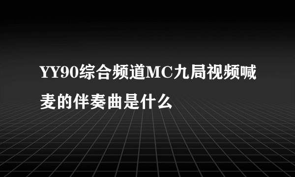 YY90综合频道MC九局视频喊麦的伴奏曲是什么