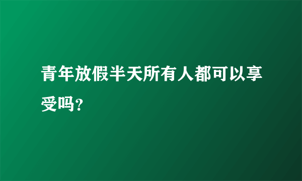 青年放假半天所有人都可以享受吗？