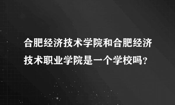 合肥经济技术学院和合肥经济技术职业学院是一个学校吗？