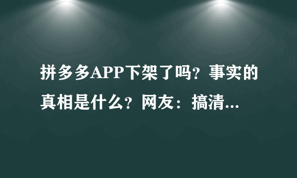 拼多多APP下架了吗？事实的真相是什么？网友：搞清楚再说！
