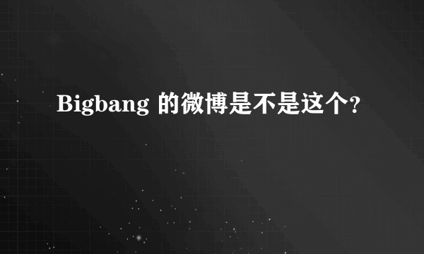 Bigbang 的微博是不是这个？