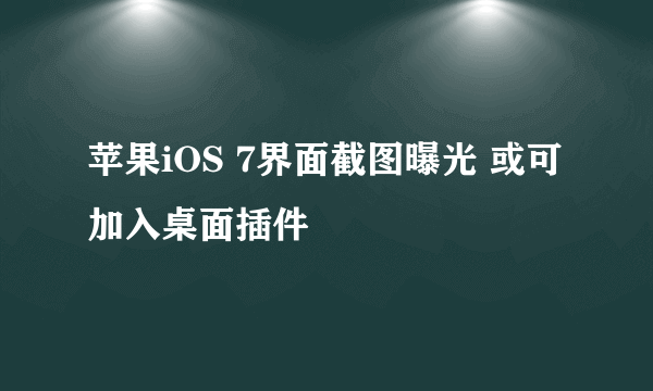 苹果iOS 7界面截图曝光 或可加入桌面插件