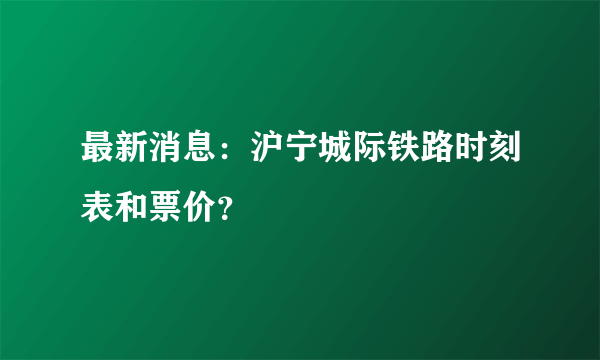 最新消息：沪宁城际铁路时刻表和票价？