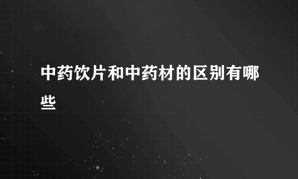 中药饮片和中药材的区别有哪些