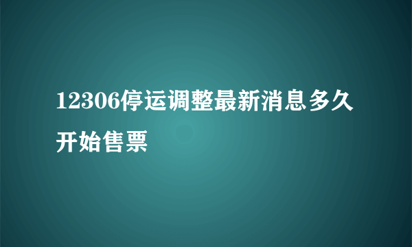 12306停运调整最新消息多久开始售票
