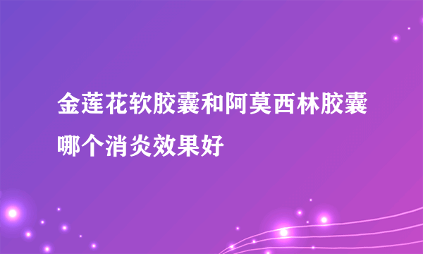 金莲花软胶囊和阿莫西林胶囊哪个消炎效果好