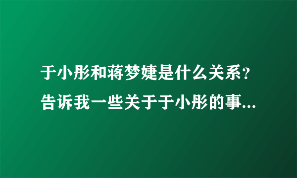 于小彤和蒋梦婕是什么关系？告诉我一些关于于小彤的事情，还有他跟刘美含的事。