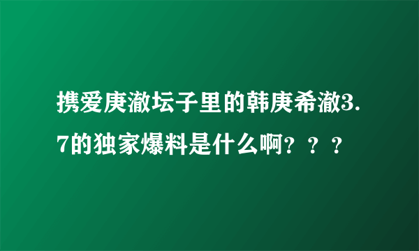 携爱庚澈坛子里的韩庚希澈3.7的独家爆料是什么啊？？？