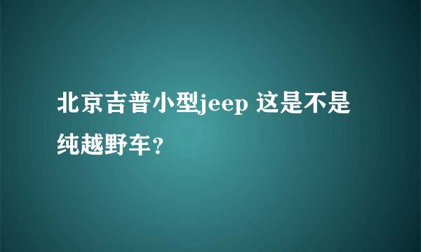 北京吉普小型jeep 这是不是纯越野车？