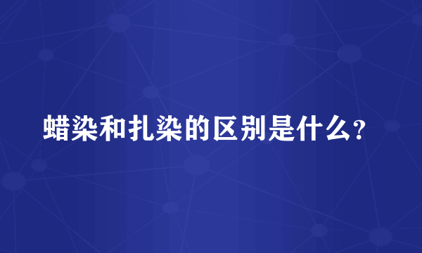 蜡染和扎染的区别是什么？