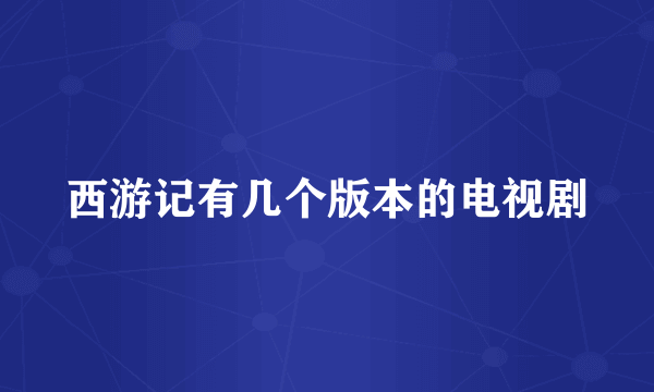 西游记有几个版本的电视剧