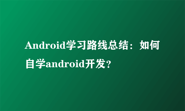 Android学习路线总结：如何自学android开发？