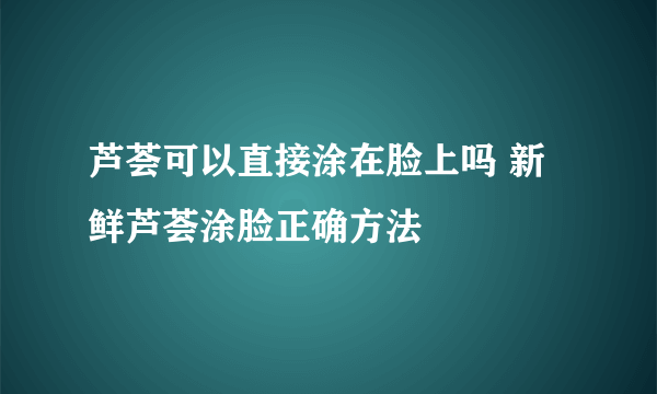 芦荟可以直接涂在脸上吗 新鲜芦荟涂脸正确方法