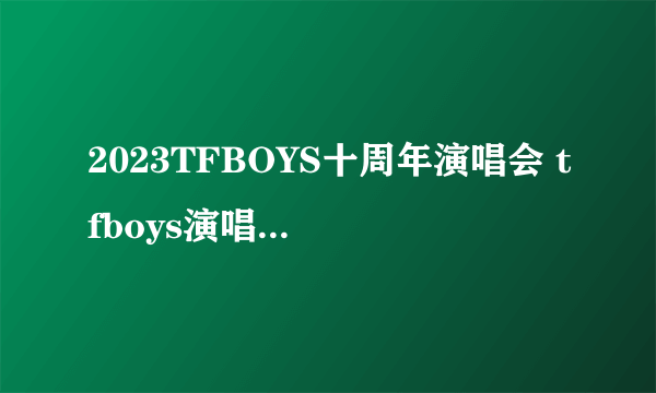 2023TFBOYS十周年演唱会 tfboys演唱会2023时间 TFBOYS十周年演唱会地点
