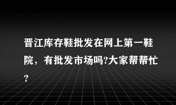 晋江库存鞋批发在网上第一鞋院，有批发市场吗?大家帮帮忙？