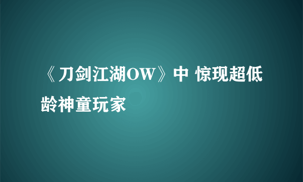 《刀剑江湖OW》中 惊现超低龄神童玩家