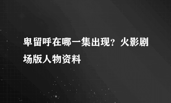 卑留呼在哪一集出现？火影剧场版人物资料