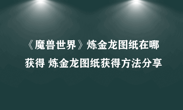 《魔兽世界》炼金龙图纸在哪获得 炼金龙图纸获得方法分享
