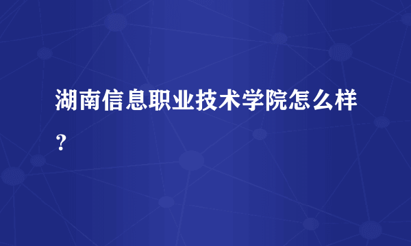 湖南信息职业技术学院怎么样？