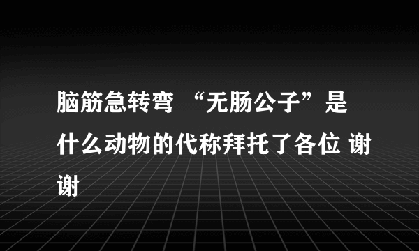 脑筋急转弯 “无肠公子”是什么动物的代称拜托了各位 谢谢
