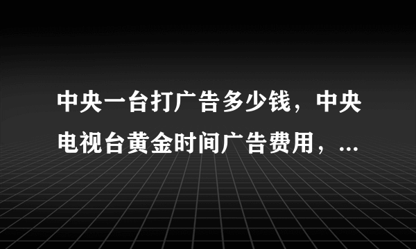 中央一台打广告多少钱，中央电视台黄金时间广告费用，在央视打广告需要多少钱