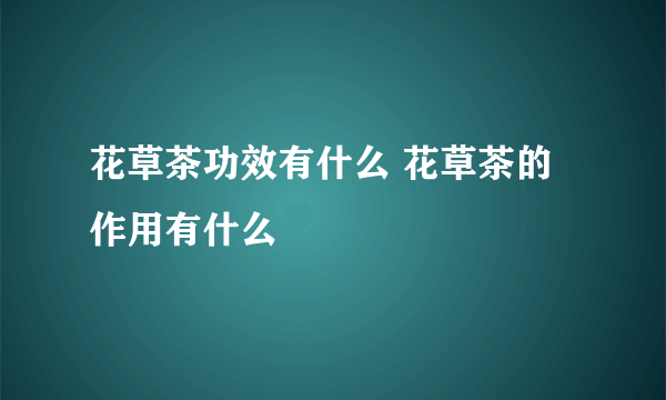 花草茶功效有什么 花草茶的作用有什么