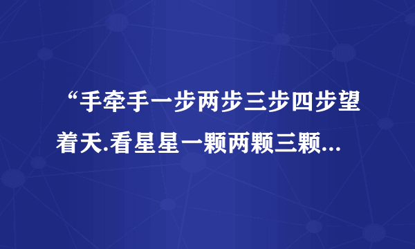 “手牵手一步两步三步四步望着天.看星星一颗两颗三颗四颗连成线...”这是哪手歌里锝歌词....