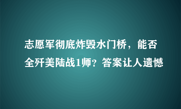 志愿军彻底炸毁水门桥，能否全歼美陆战1师？答案让人遗憾