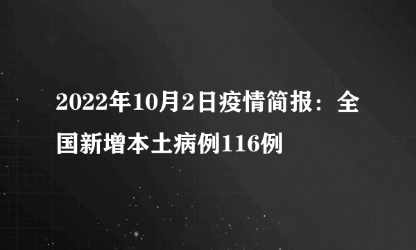 2022年10月2日疫情简报：全国新增本土病例116例