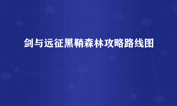 剑与远征黑鞘森林攻略路线图