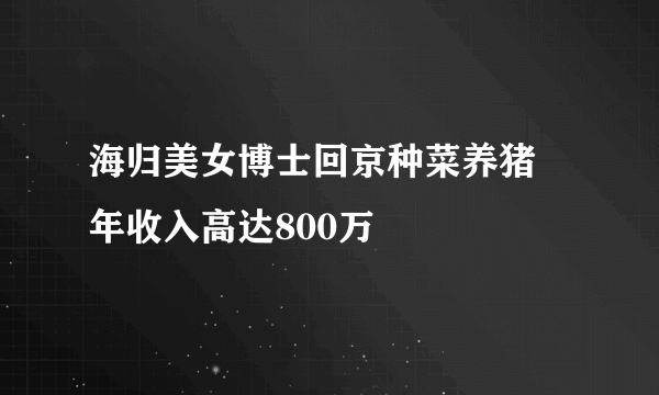 海归美女博士回京种菜养猪 年收入高达800万