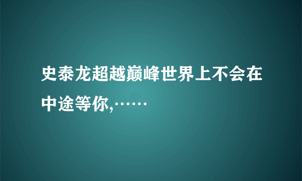 史泰龙超越巅峰世界上不会在中途等你,……