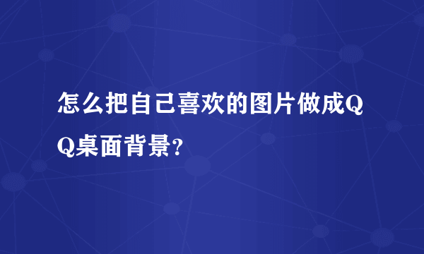 怎么把自己喜欢的图片做成QQ桌面背景？