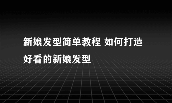 新娘发型简单教程 如何打造好看的新娘发型