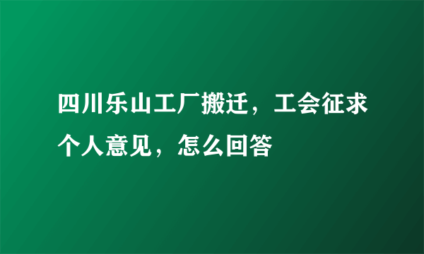 四川乐山工厂搬迁，工会征求个人意见，怎么回答