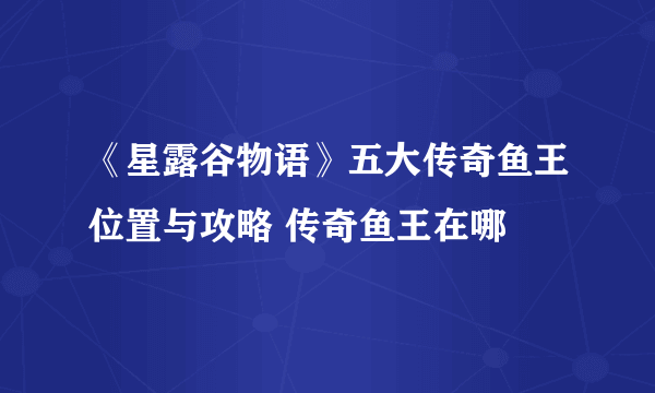 《星露谷物语》五大传奇鱼王位置与攻略 传奇鱼王在哪