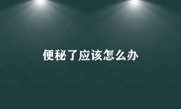 便秘了应该怎么办