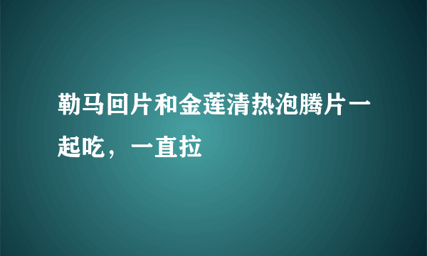 勒马回片和金莲清热泡腾片一起吃，一直拉